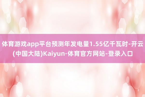 体育游戏app平台预测年发电量1.55亿千瓦时-开云(中国大陆)Kaiyun·体育官方网站-登录入口