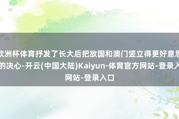 欧洲杯体育抒发了长大后把故国和澳门竖立得更好意思好的决心-开云(中国大陆)Kaiyun·体育官方网站-登录入口