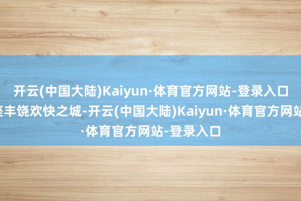 开云(中国大陆)Kaiyun·体育官方网站-登录入口形成一座座丰饶欢快之城-开云(中国大陆)Kaiyun·体育官方网站-登录入口