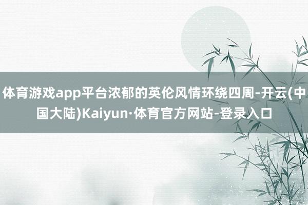 体育游戏app平台浓郁的英伦风情环绕四周-开云(中国大陆)Kaiyun·体育官方网站-登录入口