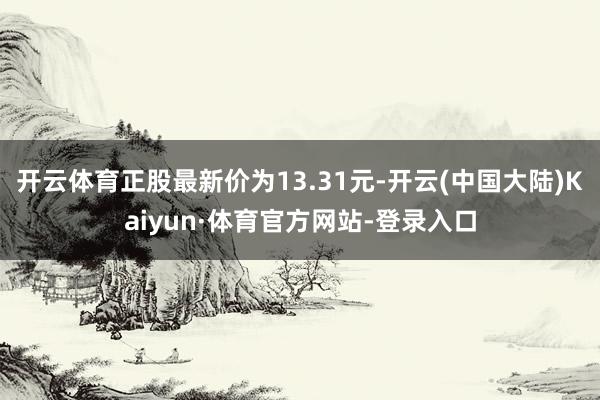 开云体育正股最新价为13.31元-开云(中国大陆)Kaiyun·体育官方网站-登录入口