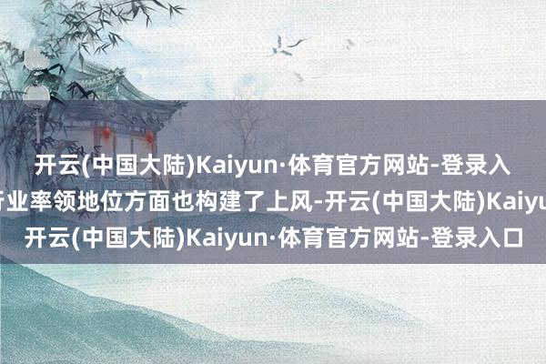 开云(中国大陆)Kaiyun·体育官方网站-登录入口公司在产业链效果和行业率领地位方面也构建了上风-开云(中国大陆)Kaiyun·体育官方网站-登录入口