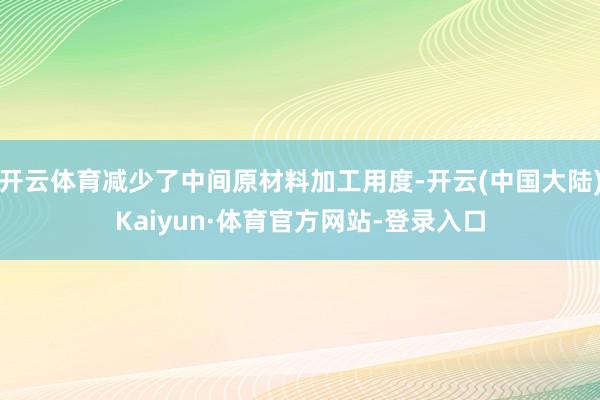开云体育减少了中间原材料加工用度-开云(中国大陆)Kaiyun·体育官方网站-登录入口