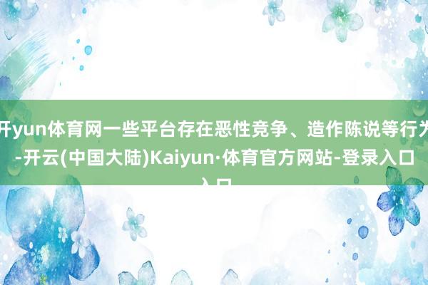开yun体育网一些平台存在恶性竞争、造作陈说等行为-开云(中国大陆)Kaiyun·体育官方网站-登录入口