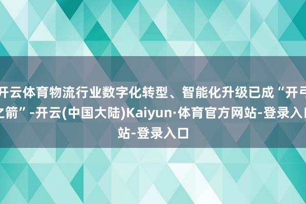 开云体育物流行业数字化转型、智能化升级已成“开弓之箭”-开云(中国大陆)Kaiyun·体育官方网站-登录入口