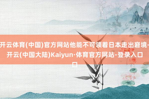 开云体育(中国)官方网站他能不可领着日本走出窘境-开云(中国大陆)Kaiyun·体育官方网站-登录入口
