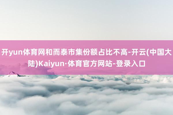 开yun体育网和而泰市集份额占比不高-开云(中国大陆)Kaiyun·体育官方网站-登录入口