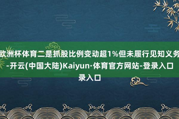 欧洲杯体育二是抓股比例变动超1%但未履行见知义务-开云(中国大陆)Kaiyun·体育官方网站-登录入口