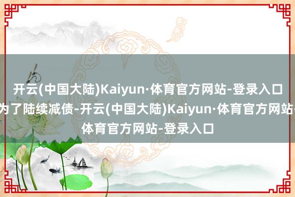 开云(中国大陆)Kaiyun·体育官方网站-登录入口一方面是为了陆续减债-开云(中国大陆)Kaiyun·体育官方网站-登录入口