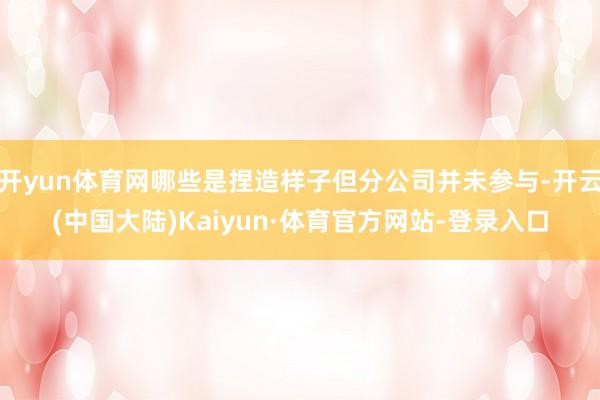 开yun体育网哪些是捏造样子但分公司并未参与-开云(中国大陆)Kaiyun·体育官方网站-登录入口