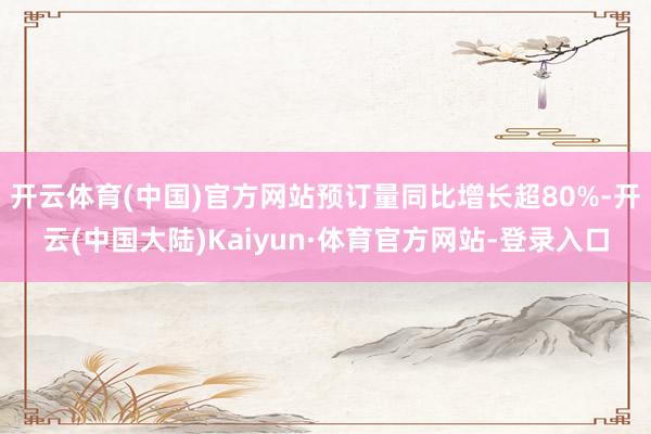开云体育(中国)官方网站预订量同比增长超80%-开云(中国大陆)Kaiyun·体育官方网站-登录入口