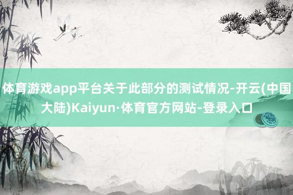 体育游戏app平台关于此部分的测试情况-开云(中国大陆)Kaiyun·体育官方网站-登录入口