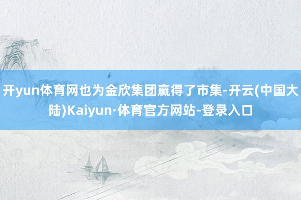 开yun体育网也为金欣集团赢得了市集-开云(中国大陆)Kaiyun·体育官方网站-登录入口