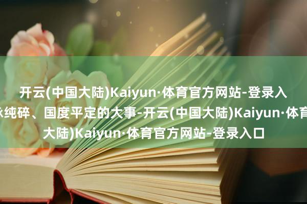 开云(中国大陆)Kaiyun·体育官方网站-登录入口更是关乎皇室血脉纯碎、国度平定的大事-开云(中国大陆)Kaiyun·体育官方网站-登录入口