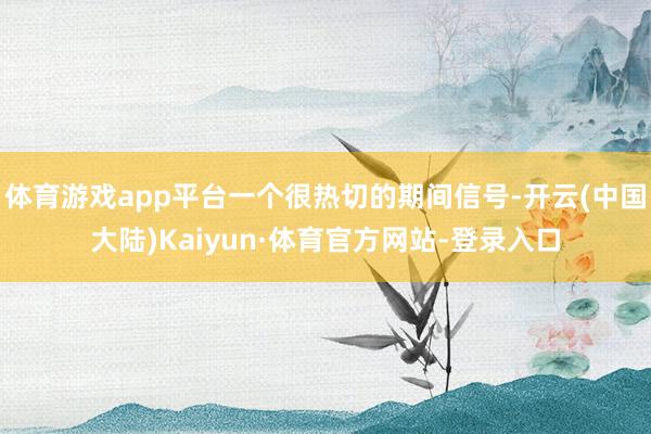 体育游戏app平台一个很热切的期间信号-开云(中国大陆)Kaiyun·体育官方网站-登录入口
