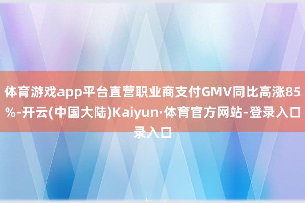 体育游戏app平台直营职业商支付GMV同比高涨85%-开云(中国大陆)Kaiyun·体育官方网站-登录入口