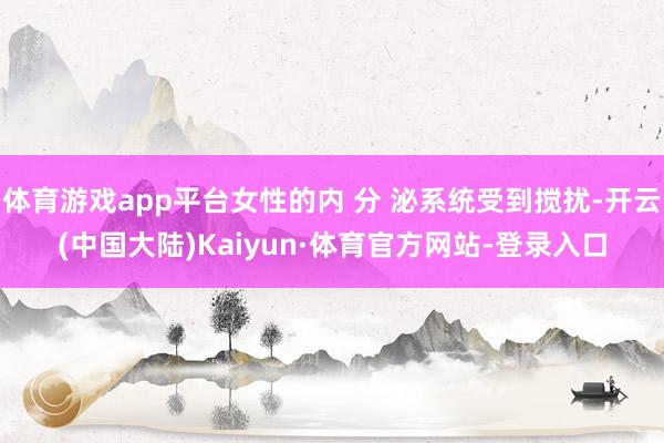 体育游戏app平台女性的内 分 泌系统受到搅扰-开云(中国大陆)Kaiyun·体育官方网站-登录入口