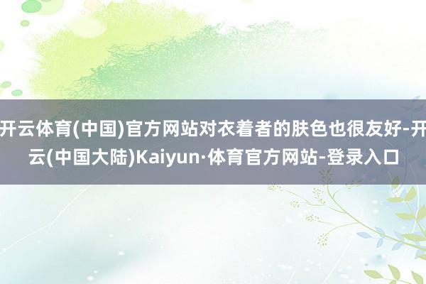 开云体育(中国)官方网站对衣着者的肤色也很友好-开云(中国大陆)Kaiyun·体育官方网站-登录入口