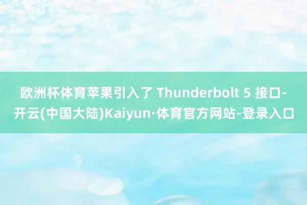 欧洲杯体育苹果引入了 Thunderbolt 5 接口-开云(中国大陆)Kaiyun·体育官方网站-登录入口