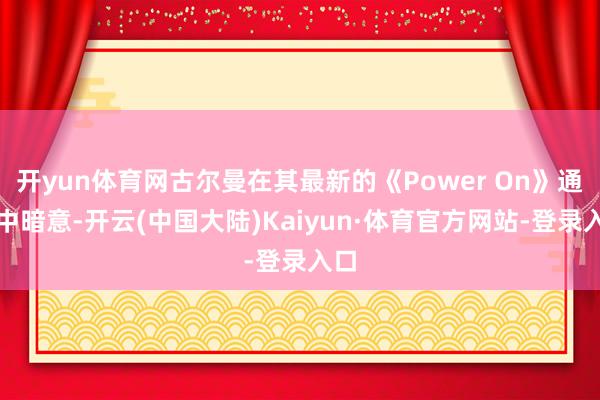 开yun体育网古尔曼在其最新的《Power On》通信中暗意-开云(中国大陆)Kaiyun·体育官方网站-登录入口
