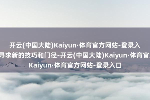 开云(中国大陆)Kaiyun·体育官方网站-登录入口这将促使企业寻求新的技巧和门径-开云(中国大陆)Kaiyun·体育官方网站-登录入口
