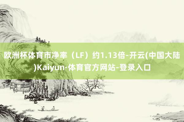 欧洲杯体育市净率(LF)约1.13倍-开云(中国大陆)Kaiyun·体育官方网站-登录入口