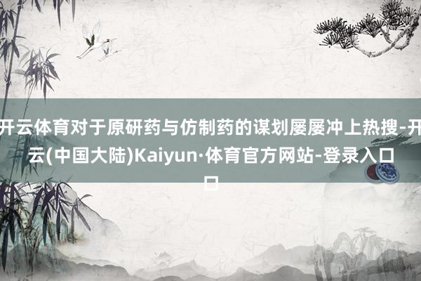 开云体育对于原研药与仿制药的谋划屡屡冲上热搜-开云(中国大陆)Kaiyun·体育官方网站-登录入口