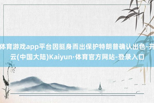 体育游戏app平台因挺身而出保护特朗普确认出色-开云(中国大陆)Kaiyun·体育官方网站-登录入口